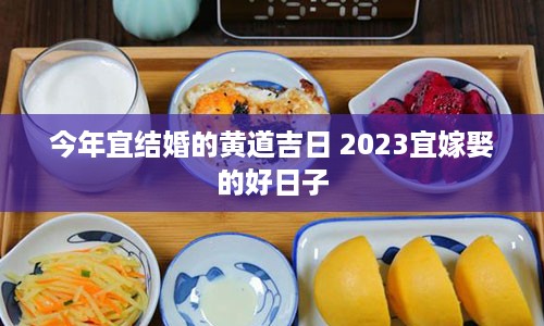 今年宜结婚的黄道吉日 2023宜嫁娶的好日子