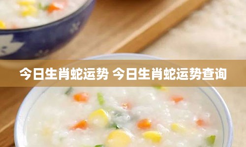 今日生肖蛇运势 今日生肖蛇运势查询