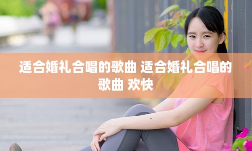 适合婚礼合唱的歌曲 适合婚礼合唱的歌曲 欢快