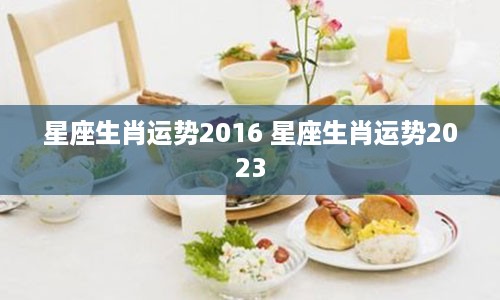 星座生肖运势2016 星座生肖运势2023