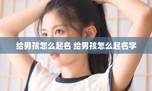 给男孩怎么起名 给男孩怎么起名字
