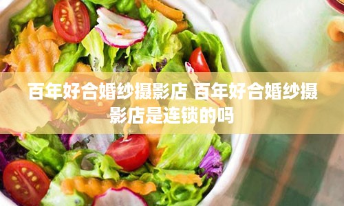 百年好合婚纱摄影店 百年好合婚纱摄影店是连锁的吗