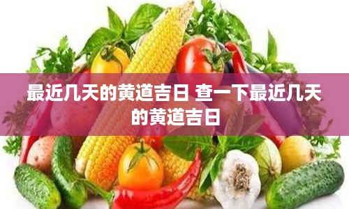 最近几天的黄道吉日 查一下最近几天的黄道吉日