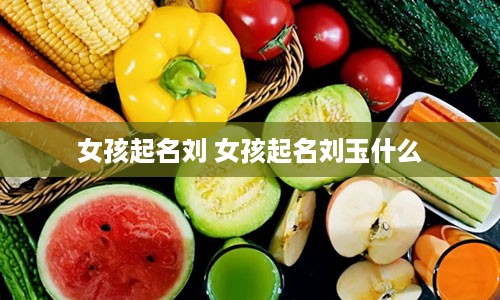女孩起名刘 女孩起名刘玉什么