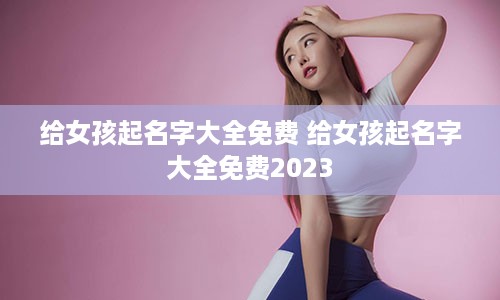 给女孩起名字大全免费 给女孩起名字大全免费2023