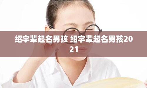 绍字辈起名男孩 绍字辈起名男孩2021