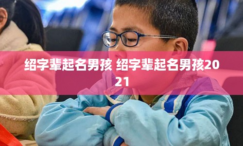 绍字辈起名男孩 绍字辈起名男孩2021