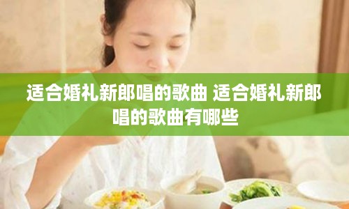 适合婚礼新郎唱的歌曲 适合婚礼新郎唱的歌曲有哪些