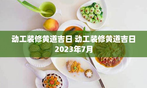 动工装修黄道吉日 动工装修黄道吉日2023年7月