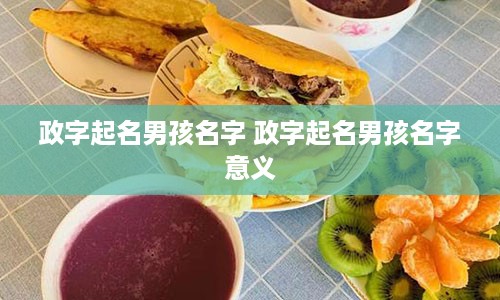政字起名男孩名字 政字起名男孩名字意义