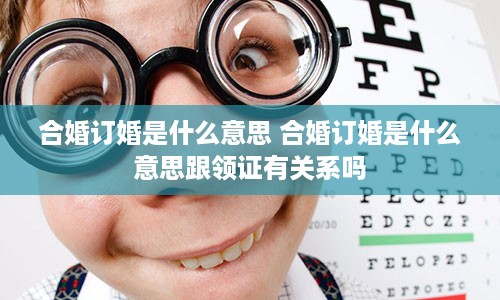 合婚订婚是什么意思 合婚订婚是什么意思跟领证有关系吗