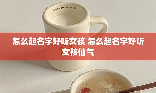 怎么起名字好听女孩 怎么起名字好听女孩仙气