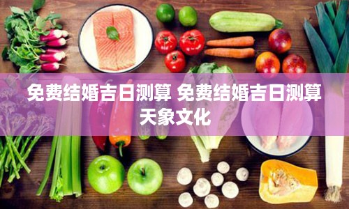免费结婚吉日测算 免费结婚吉日测算天象文化
