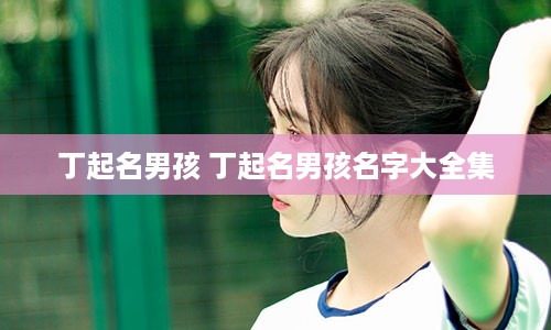 丁起名男孩 丁起名男孩名字大全集
