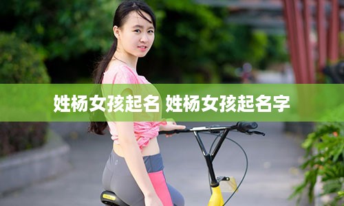 姓杨女孩起名 姓杨女孩起名字