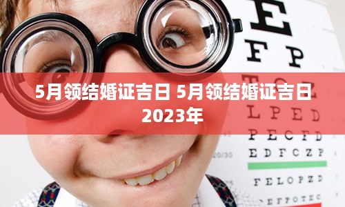 5月领结婚证吉日 5月领结婚证吉日2023年