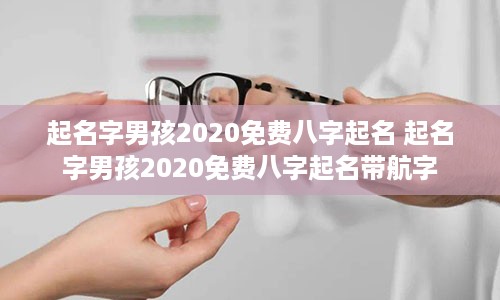 起名字男孩2020免费八字起名 起名字男孩2020免费八字起名带航字