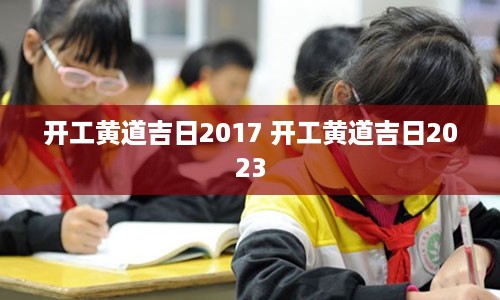 开工黄道吉日2017 开工黄道吉日2023