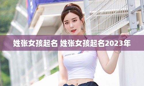 姓张女孩起名 姓张女孩起名2023年