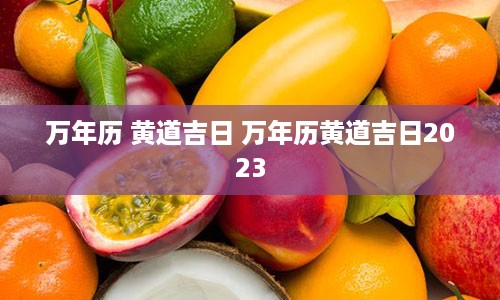万年历 黄道吉日 万年历黄道吉日2023