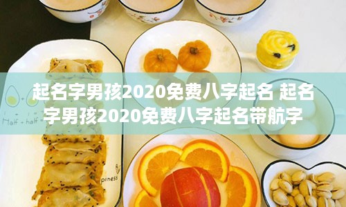 起名字男孩2020免费八字起名 起名字男孩2020免费八字起名带航字