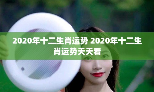 2020年十二生肖运势 2020年十二生肖运势天天看