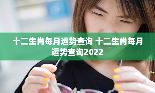 十二生肖每月运势查询 十二生肖每月运势查询2022