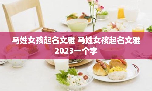 马姓女孩起名文雅 马姓女孩起名文雅2023一个字