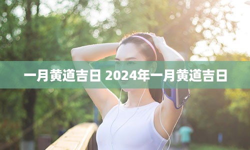 一月黄道吉日 2024年一月黄道吉日