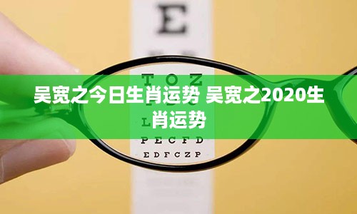 吴宽之今日生肖运势 吴宽之2020生肖运势