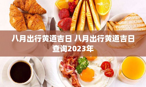 八月出行黄道吉日 八月出行黄道吉日查询2023年