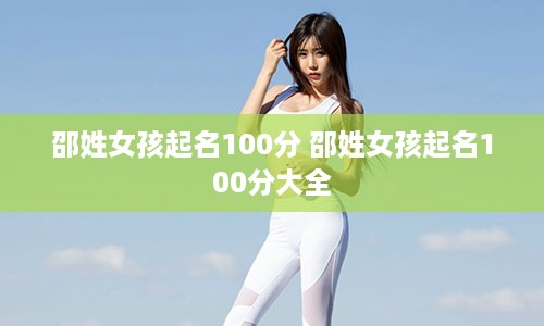 邵姓女孩起名100分 邵姓女孩起名100分大全