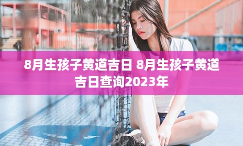 8月生孩子黄道吉日 8月生孩子黄道吉日查询2023年