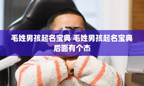 毛姓男孩起名宝典 毛姓男孩起名宝典后面有个杰