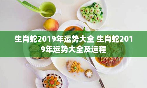 生肖蛇2019年运势大全 生肖蛇2019年运势大全及运程