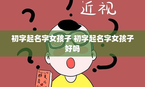 初字起名字女孩子 初字起名字女孩子好吗