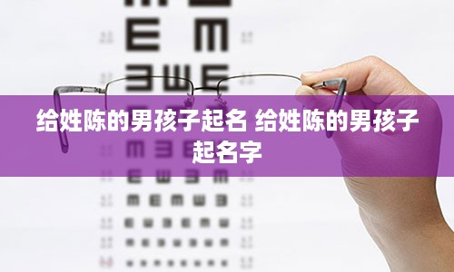 给姓陈的男孩子起名 给姓陈的男孩子起名字