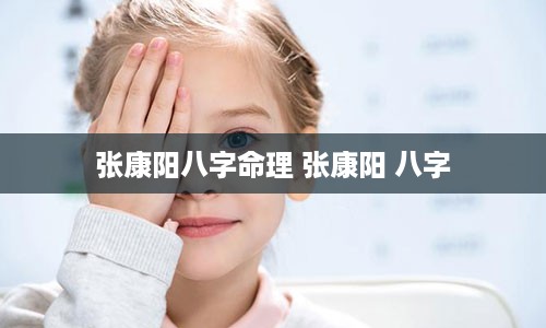张康阳八字命理 张康阳 八字