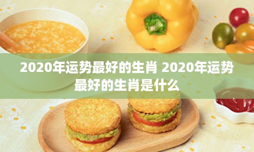 2020年运势最好的生肖 2020年运势最好的生肖是什么