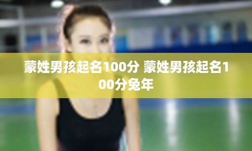 蒙姓男孩起名100分 蒙姓男孩起名100分兔年