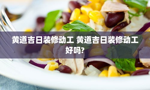 黄道吉日装修动工 黄道吉日装修动工好吗?