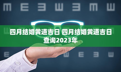 四月结婚黄道吉日 四月结婚黄道吉日查询2023年