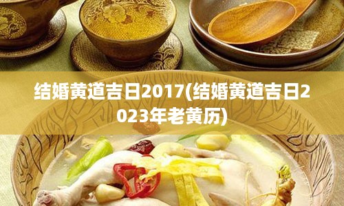 结婚黄道吉日2017(结婚黄道吉日2023年老黄历)