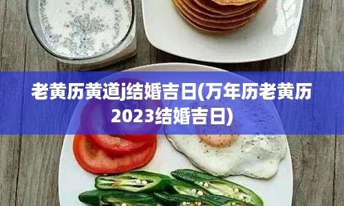 老黄历黄道j结婚吉日(万年历老黄历2023结婚吉日)