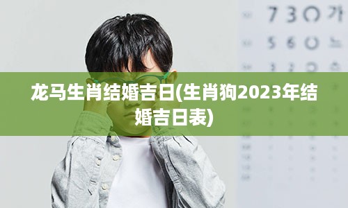 龙马生肖结婚吉日(生肖狗2023年结婚吉日表)