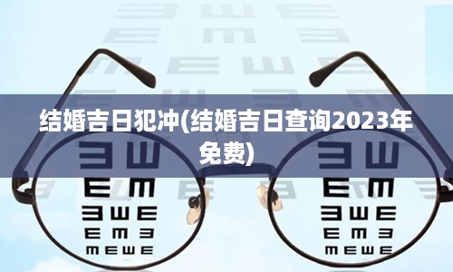 结婚吉日犯冲(结婚吉日查询2023年免费)