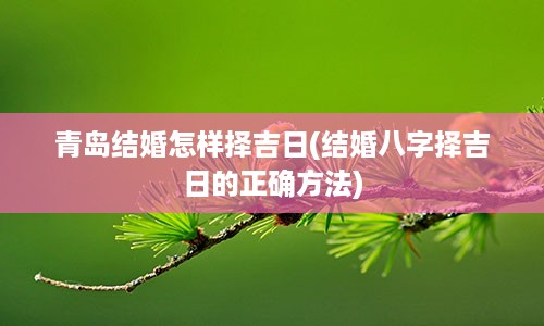 青岛结婚怎样择吉日(结婚八字择吉日的正确方法)