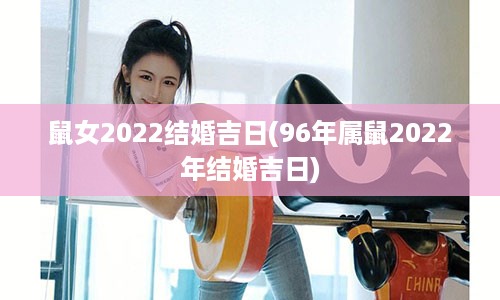 鼠女2022结婚吉日(96年属鼠2022年结婚吉日)