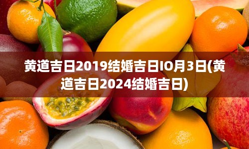 黄道吉日2019结婚吉日IO月3日(黄道吉日2024结婚吉日)