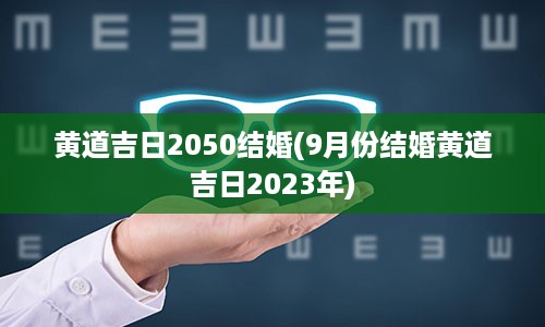 黄道吉日2050结婚(9月份结婚黄道吉日2023年)